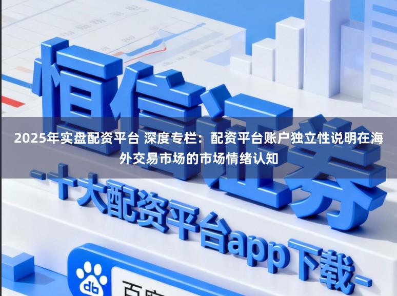 2025年实盘配资平台 深度专栏:配资平台账户独立性说明在海外交易市场的市场情绪认知