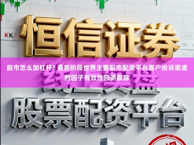 股市怎么加杠杆? 最新阶段世界主要股市配资平台客户投诉渠道的因子有效性回测跟踪