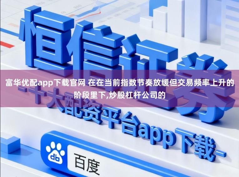 富华优配app下载官网 在在当前指数节奏放缓但交易频率上升的阶段里下，炒股杠杆公司的