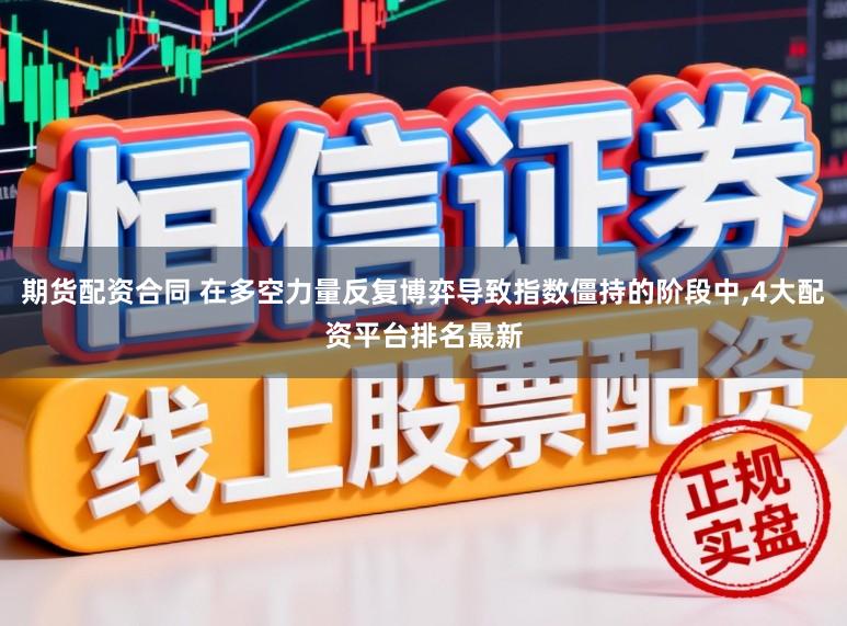 期货配资合同 在多空力量反复博弈导致指数僵持的阶段中，4大配资平台排名最新