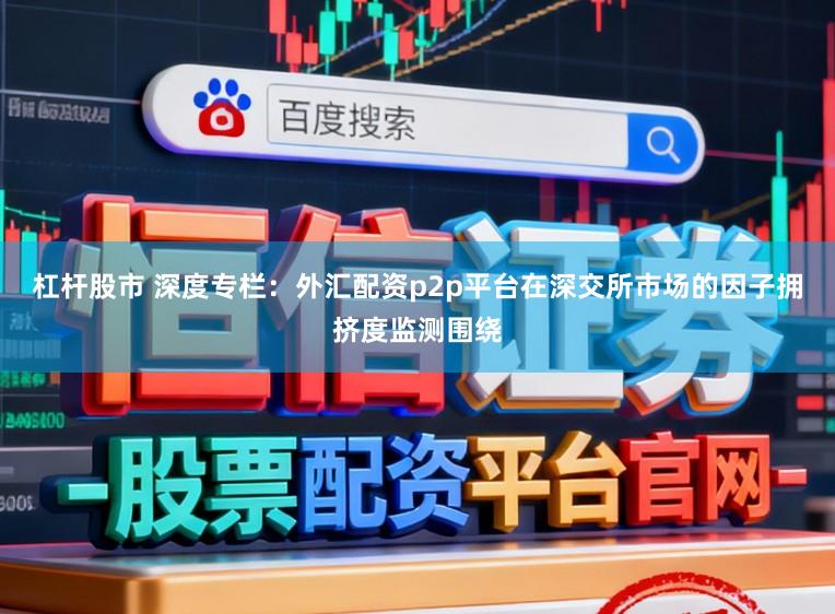 杠杆股市 深度专栏：外汇配资p2p平台在深交所市场的因子拥挤度监测围绕