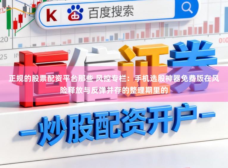 正规的股票配资平台那些 风控专栏：手机选股神器免费版在风险释放与反弹并存的整理期里的