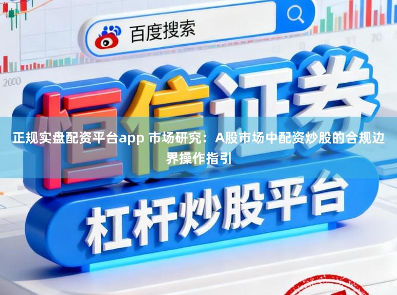 正规实盘配资平台app 市场研究:A股市场中配资炒股的合规边界操作指引
