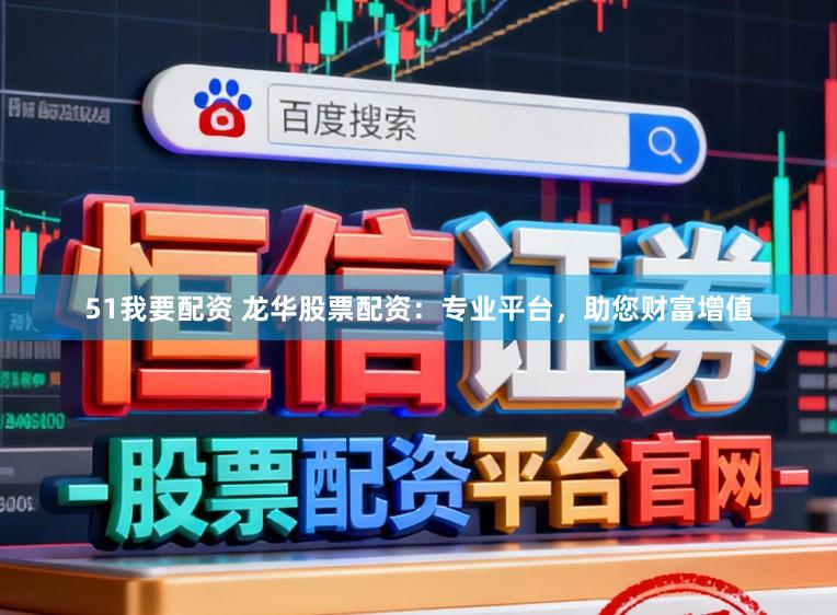51我要配资 龙华股票配资:专业平台,助您财富增值