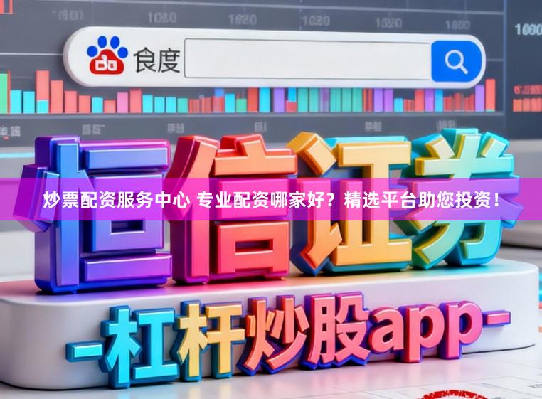 炒票配资服务中心 专业配资哪家好?精选平台助您投资!