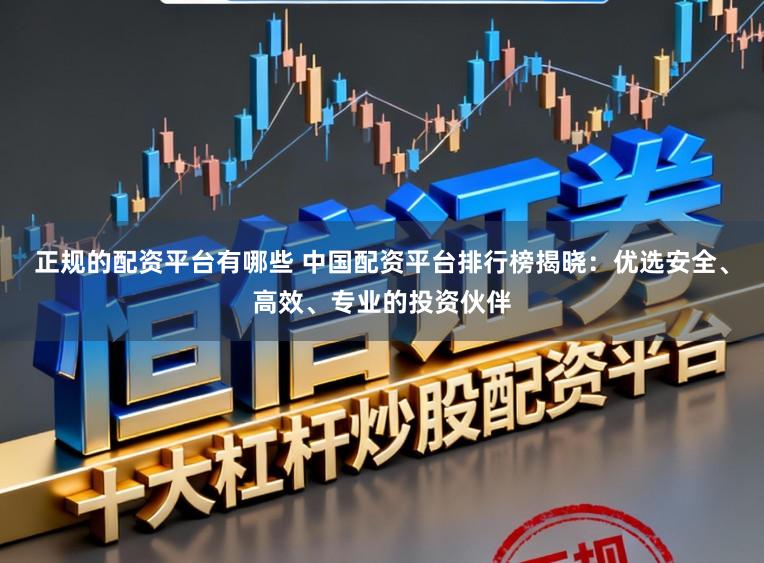 正规的配资平台有哪些 中国配资平台排行榜揭晓:优选安全、高效、专业的投资伙伴