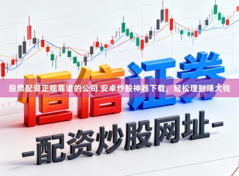 股票配资正规靠谱的公司 安卓炒股神器下载,轻松理财赚大钱