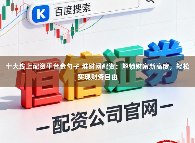 十大线上配资平台金勺子 堆财网配资:解锁财富新高度,轻松实现财务自由