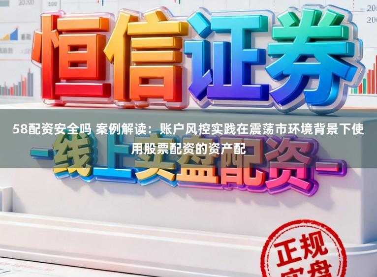 58配资安全吗 案例解读:账户风控实践在震荡市环境背景下使用股票配资的资产配