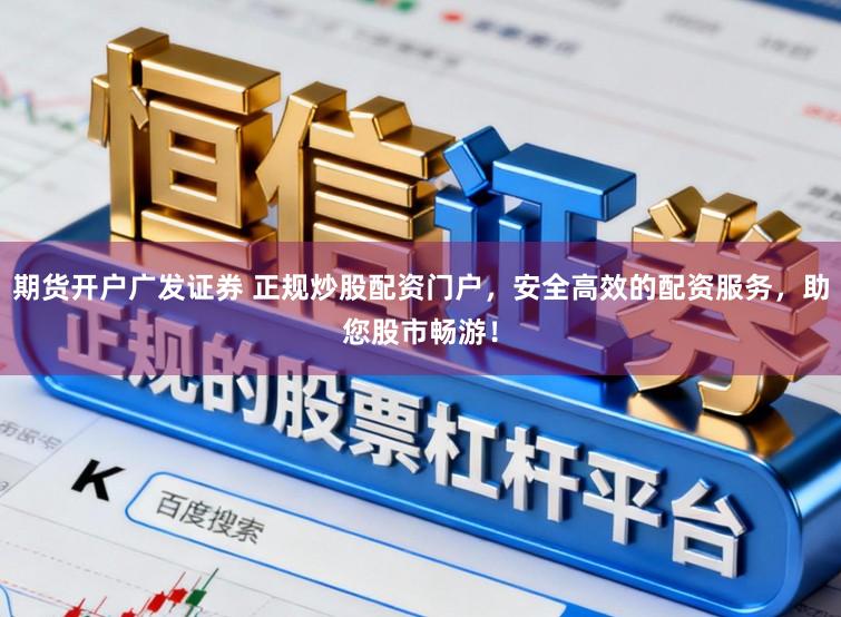 期货开户广发证券 正规炒股配资门户,安全高效的配资服务,助您股市畅游!