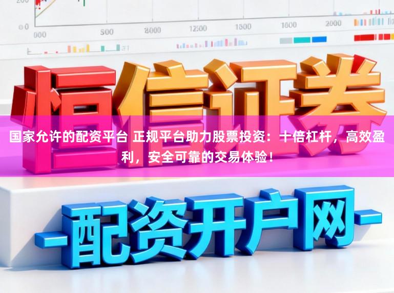 国家允许的配资平台 正规平台助力股票投资：十倍杠杆，高效盈利，安全可靠的交易体验！