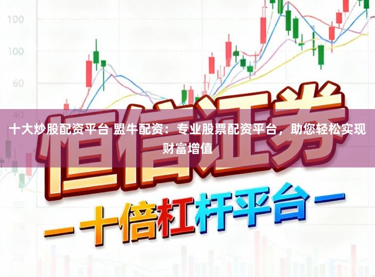 十大炒股配资平台 盟牛配资:专业股票配资平台,助您轻松实现财富增值