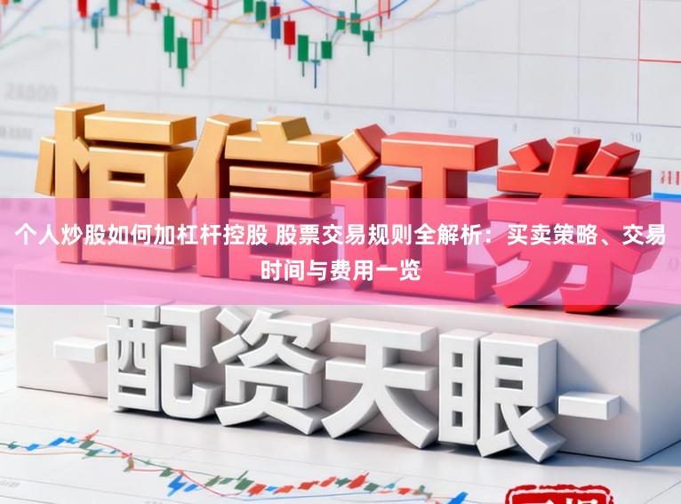 个人炒股如何加杠杆控股 股票交易规则全解析:买卖策略、交易时间与费用一览