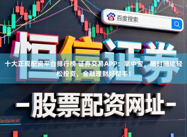 十大正规配资平台排行榜 证券交易APP:掌中宝,随时随地轻松投资,金融理财好帮手!