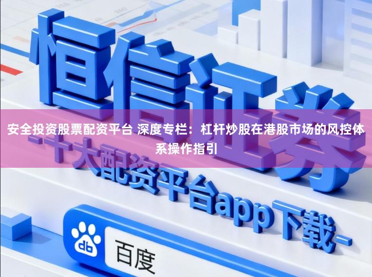 安全投资股票配资平台 深度专栏:杠杆炒股在港股市场的风控体系操作指引