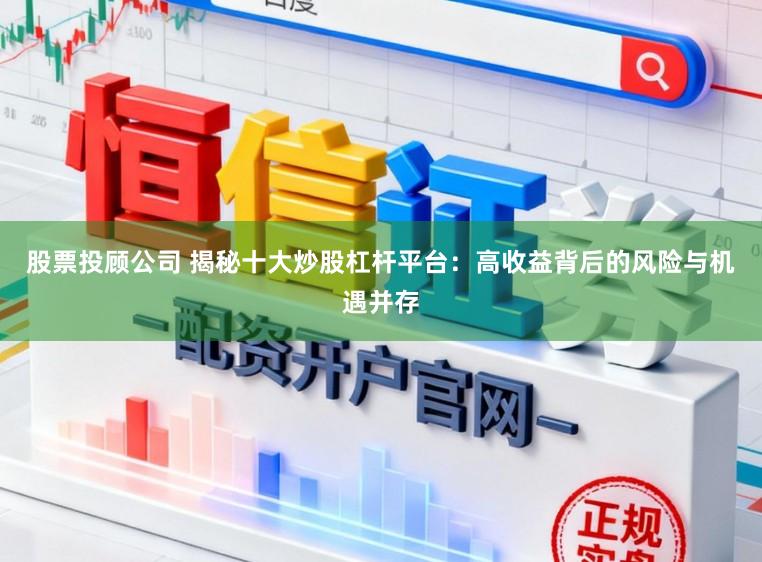 股票投顾公司 揭秘十大炒股杠杆平台:高收益背后的风险与机遇并存