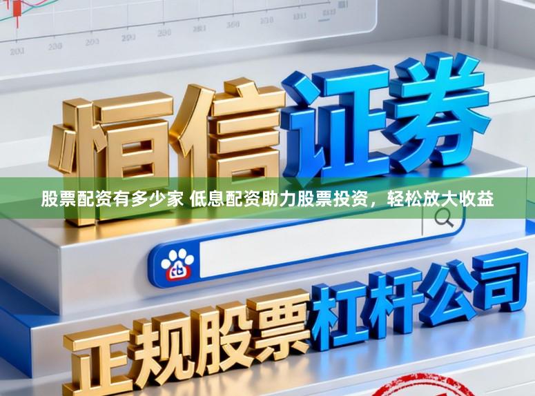 股票配资有多少家 低息配资助力股票投资，轻松放大收益