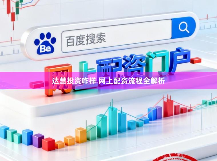 达慧投资咋样 网上配资流程全解析