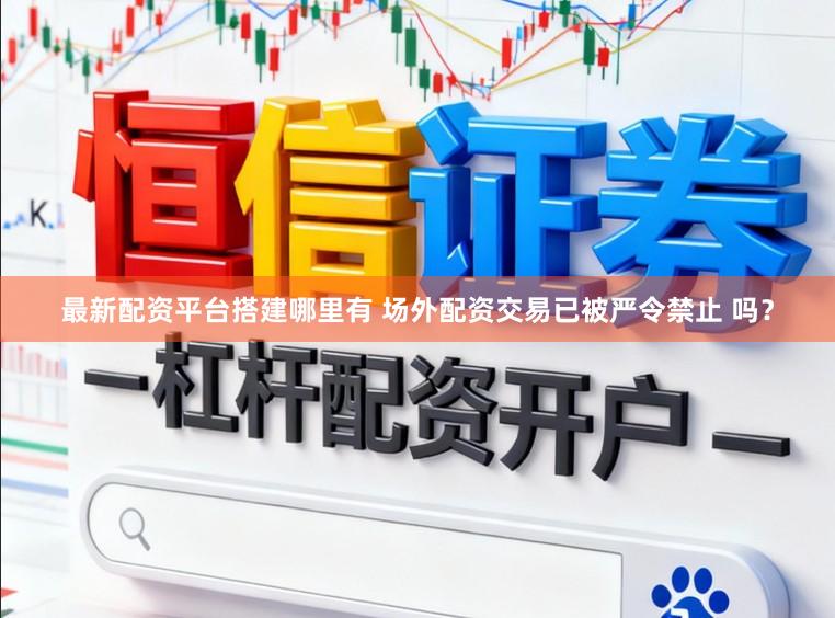 最新配资平台搭建哪里有 场外配资交易已被严令禁止 吗?