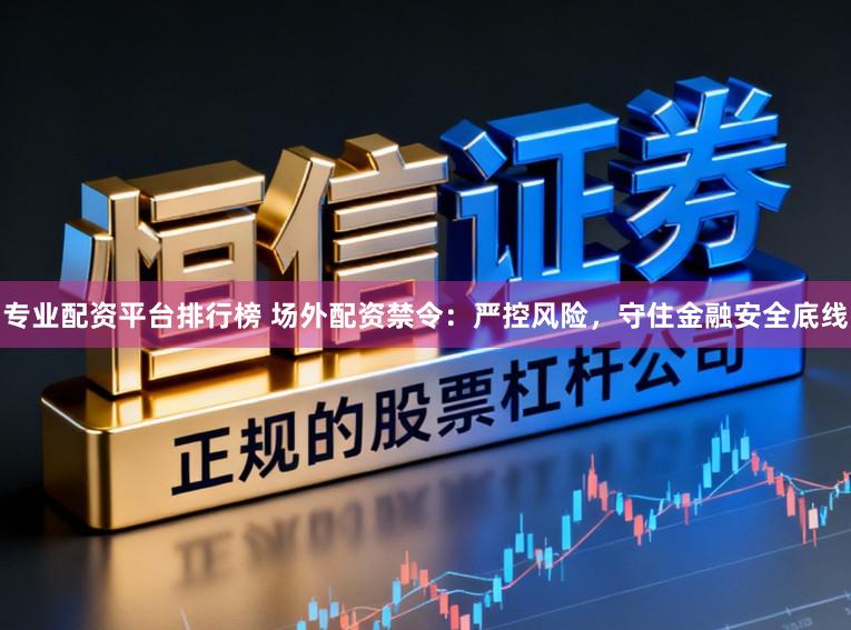专业配资平台排行榜 场外配资禁令：严控风险，守住金融安全底线