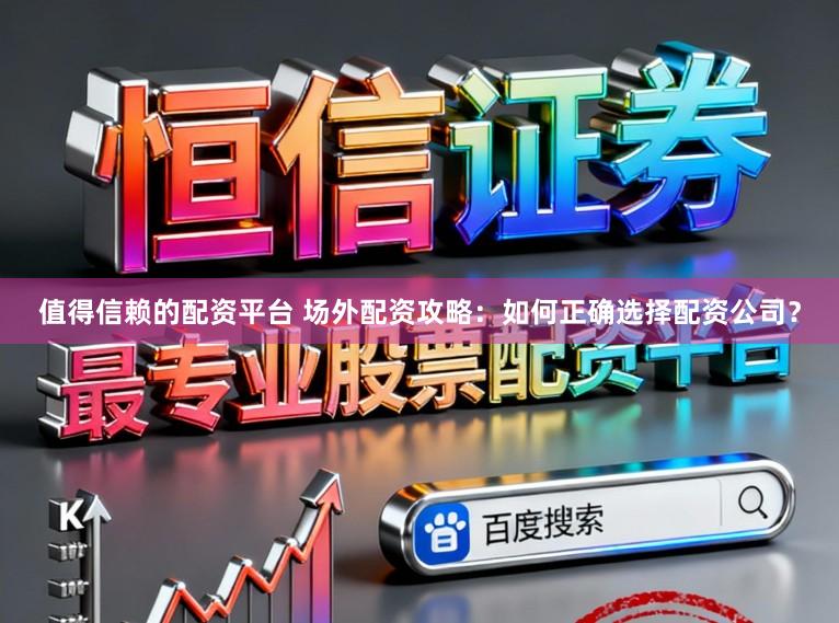 值得信赖的配资平台 场外配资攻略：如何正确选择配资公司？