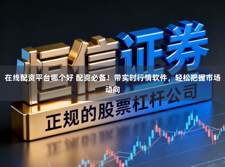 在线配资平台哪个好 配资必备！带实时行情软件，轻松把握市场动向