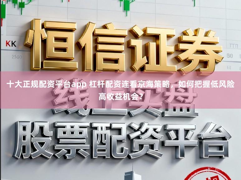 十大正规配资平台app 杠杆配资连看京海策略，如何把握低风险高收益机会？