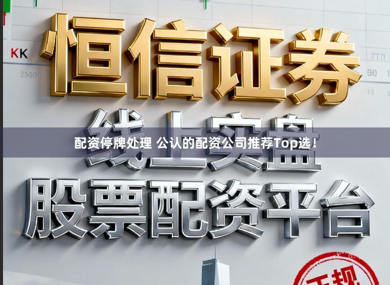 配资停牌处理 公认的配资公司推荐Top选！