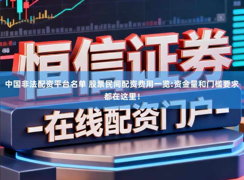 中国非法配资平台名单 股票民间配资费用一览:资金量和门槛要求都在这里！