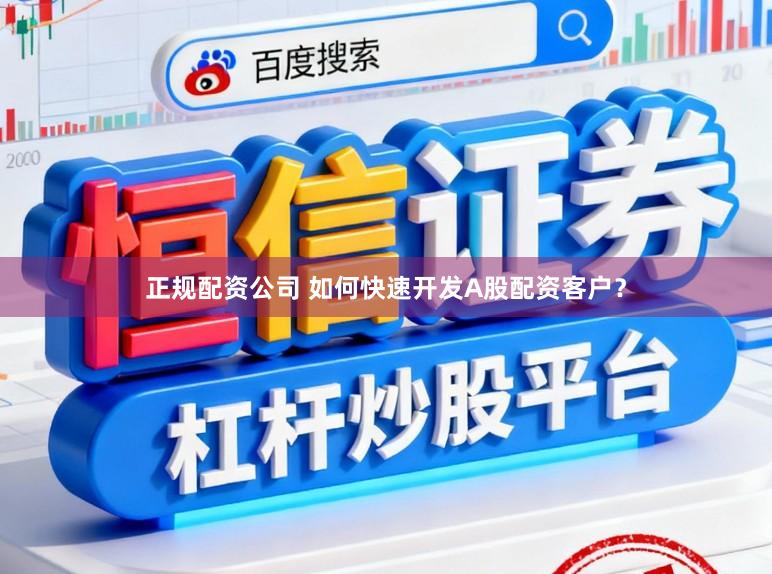 正规配资公司 如何快速开发A股配资客户？