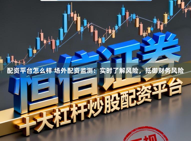 配资平台怎么样 场外配资监测：实时了解风险，抵御财务风险