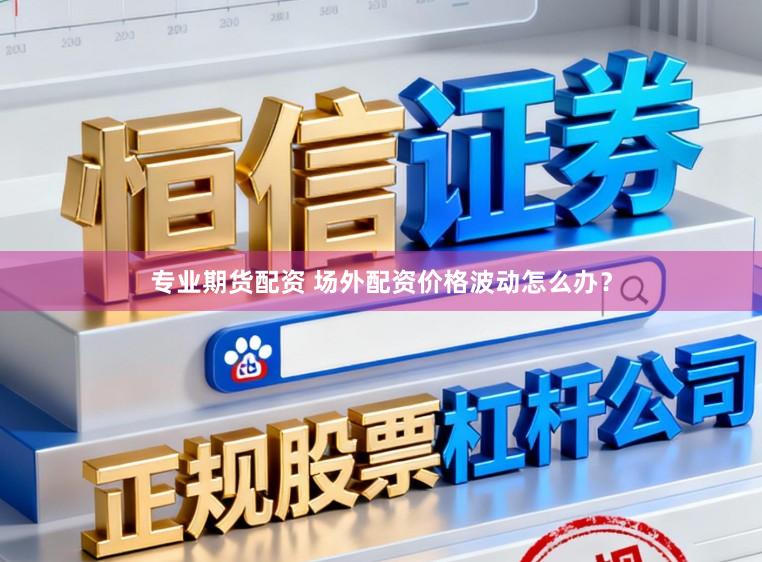 专业期货配资 场外配资价格波动怎么办？