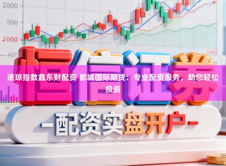 道琼指数鑫东财配资 都城国际期货：专业配资服务，助您轻松投资