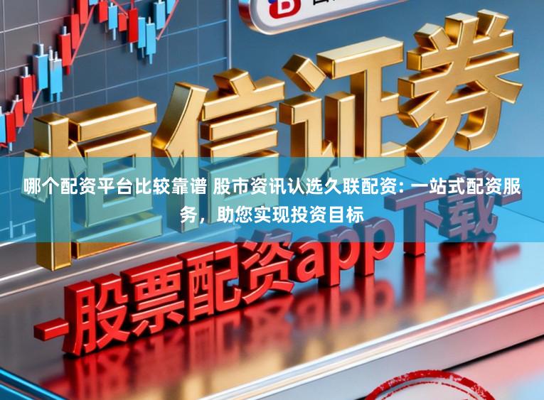 哪个配资平台比较靠谱 股市资讯认选久联配资: 一站式配资服务，助您实现投资目标