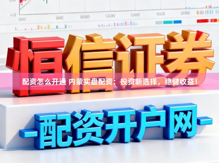 配资怎么开通 内蒙实盘配资：投资新选择，稳健收益！