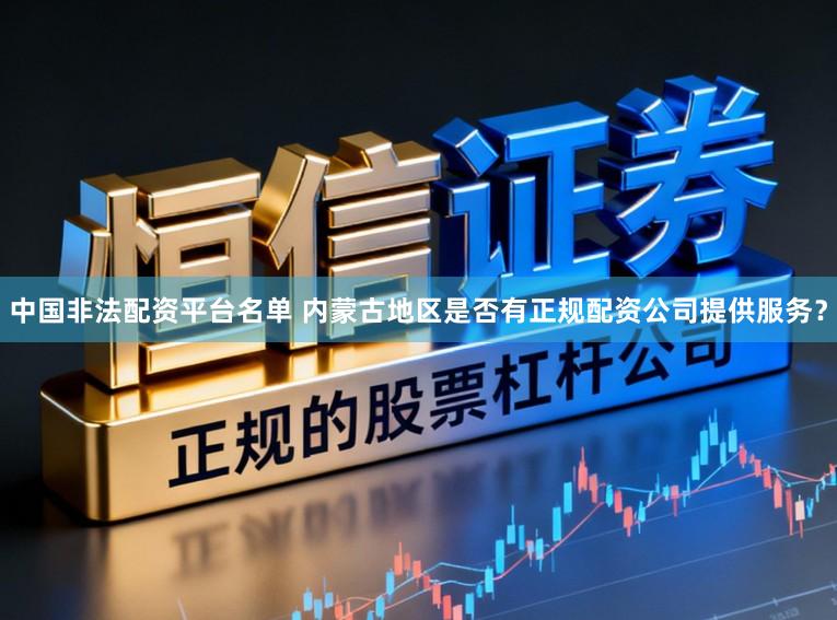 中国非法配资平台名单 内蒙古地区是否有正规配资公司提供服务?