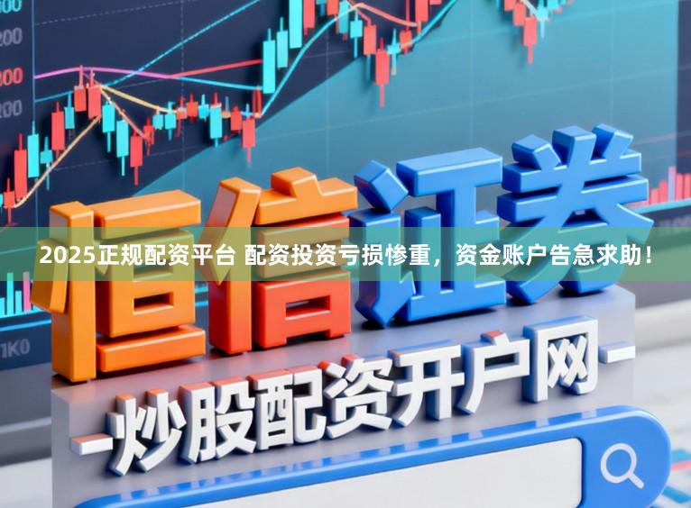 2025正规配资平台 配资投资亏损惨重，资金账户告急求助！