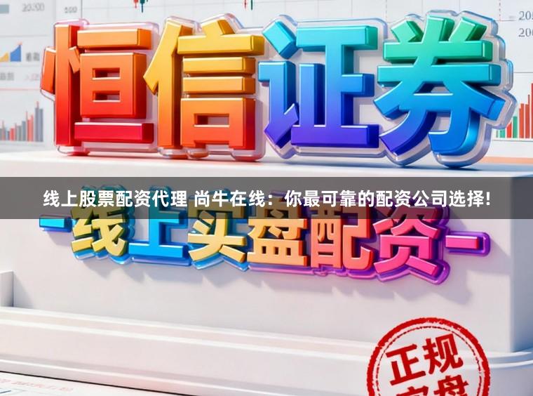 线上股票配资代理 尚牛在线：你最可靠的配资公司选择!