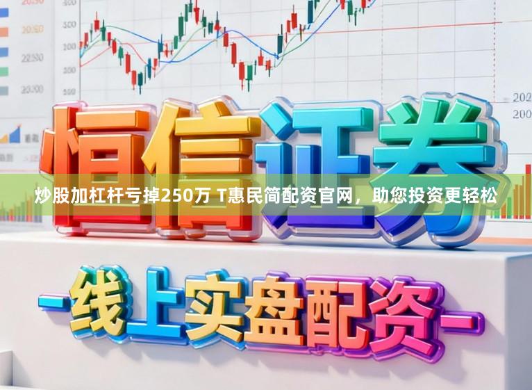 炒股加杠杆亏掉250万 T惠民简配资官网，助您投资更轻松