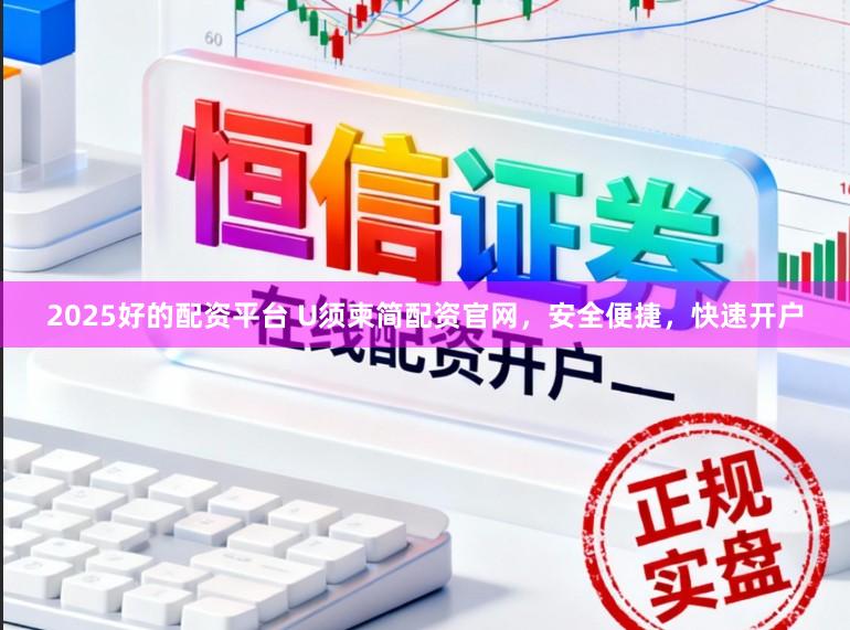 2025好的配资平台 U须柬简配资官网，安全便捷，快速开户