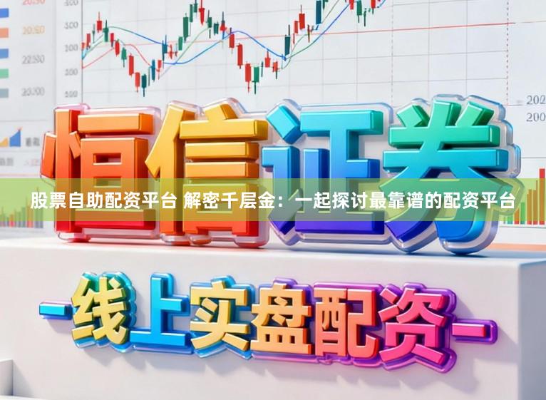 股票自助配资平台 解密千层金：一起探讨最靠谱的配资平台