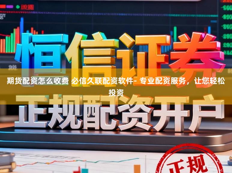 期货配资怎么收费 必信久联配资软件- 专业配资服务，让您轻松投资