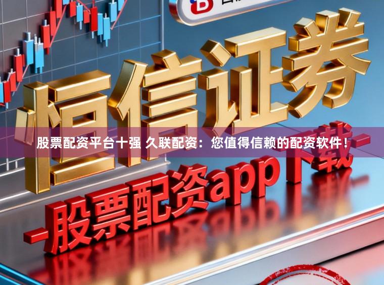 股票配资平台十强 久联配资：您值得信赖的配资软件！