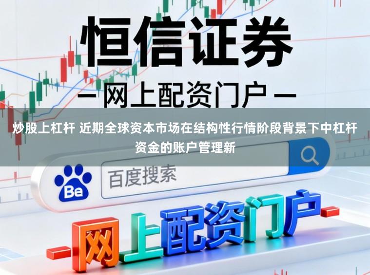 炒股上杠杆 近期全球资本市场在结构性行情阶段背景下中杠杆资金的账户管理新