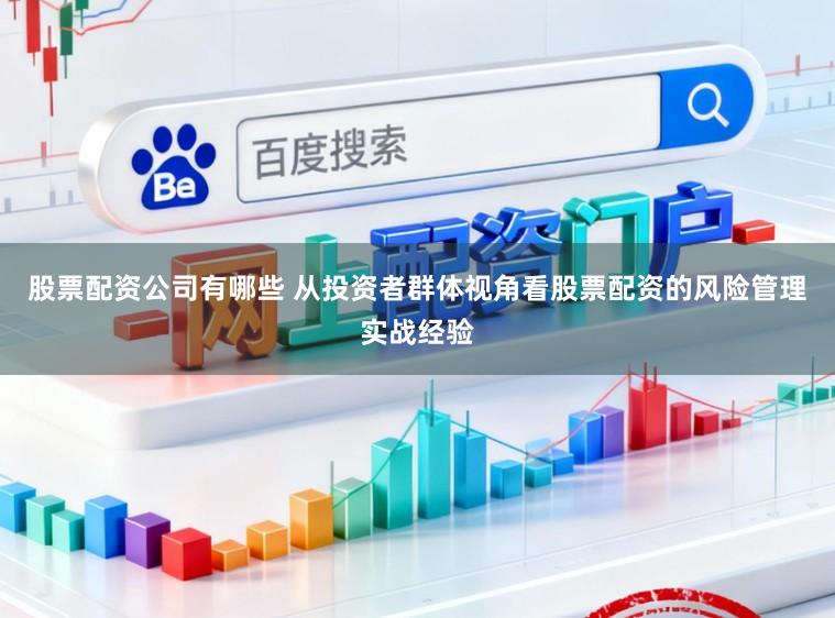 股票配资公司有哪些 从投资者群体视角看股票配资的风险管理实战经验