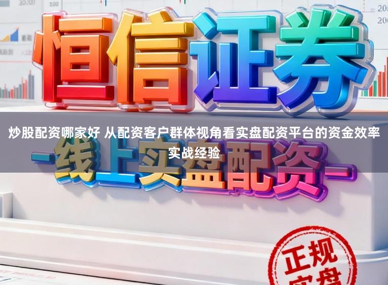 炒股配资哪家好 从配资客户群体视角看实盘配资平台的资金效率实战经验
