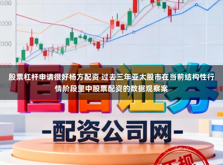 股票杠杆申请很好杨方配资 过去三年亚太股市在当前结构性行情阶段里中股票配资的数据观察案