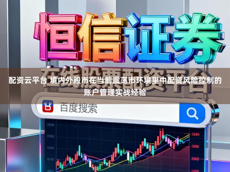 配资云平台 境内外股市在当前震荡市环境里中配资风险控制的账户管理实战经验