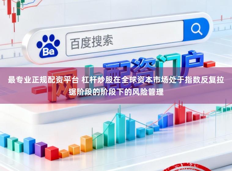 最专业正规配资平台 杠杆炒股在全球资本市场处于指数反复拉锯阶段的阶段下的风险管理