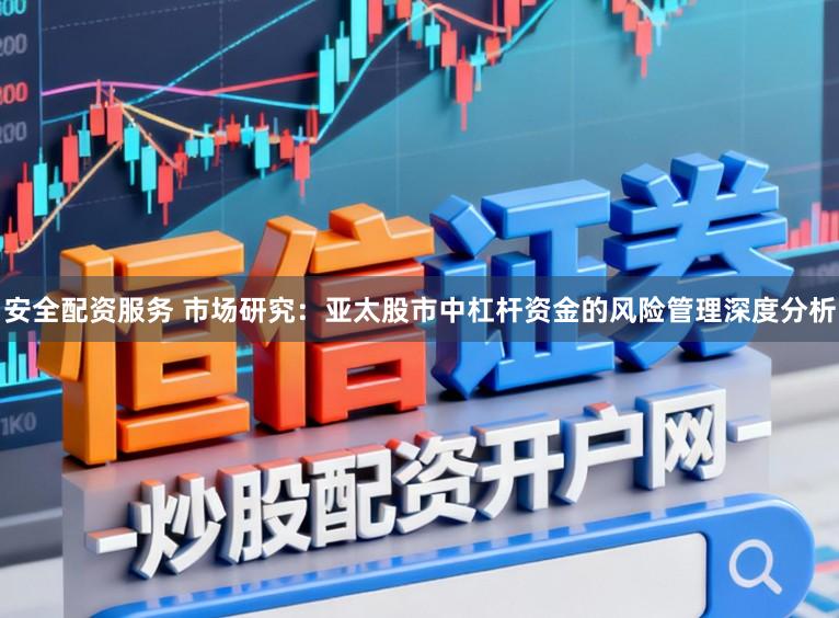 安全配资服务 市场研究：亚太股市中杠杆资金的风险管理深度分析
